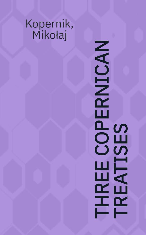 Three Copernican treatises : The commentariolus of Copernicus. The letter against Werner. The narratio prima of Rheticus
