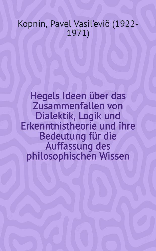 Hegels Ideen über das Zusammenfallen von Dialektik, Logik und Erkenntnistheorie und ihre Bedeutung für die Auffassung des philosophischen Wissen