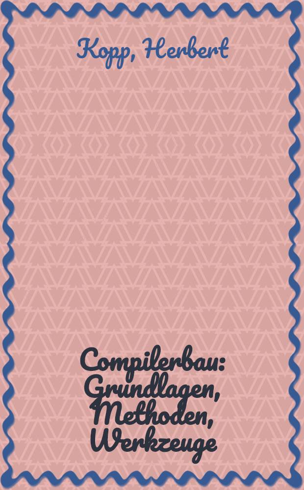 Compilerbau : Grundlagen, Methoden, Werkzeuge