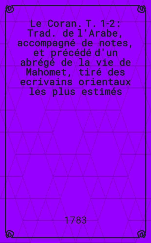 Le Coran. T. 1-2 : Trad. de l'Arabe, accompagné de notes, et précédé d'un abrégé de la vie de Mahomet, tiré des ecrivains orientaux les plus estimés