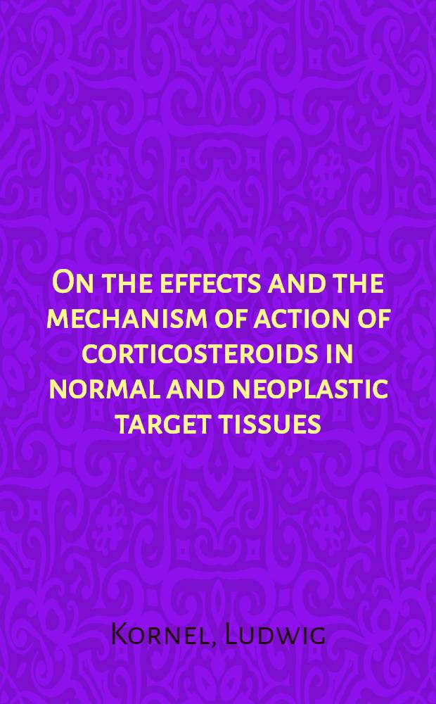 On the effects and the mechanism of action of corticosteroids in normal and neoplastic target tissues: findings and hypotheses : With a review of information on intracellular steroid receptors in general