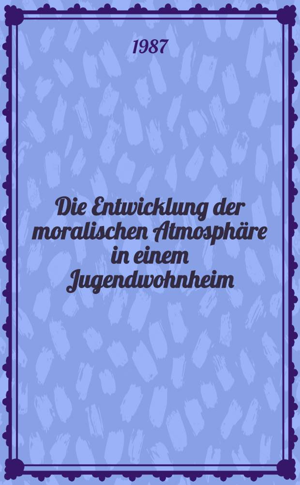 Die Entwicklung der moralischen Atmosph&auml;re in einem Jugendwohnheim : Eine Interventionsstudie : Diss.