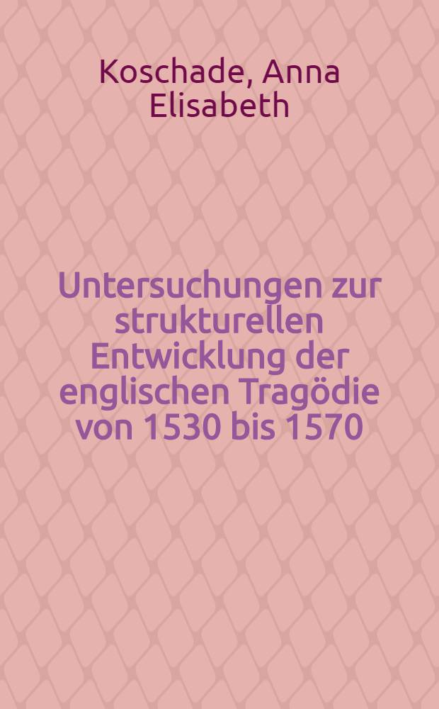 Untersuchungen zur strukturellen Entwicklung der englischen Tragödie von 1530 bis 1570 : Inaug.-Diss. ... der ... Univ. zu München