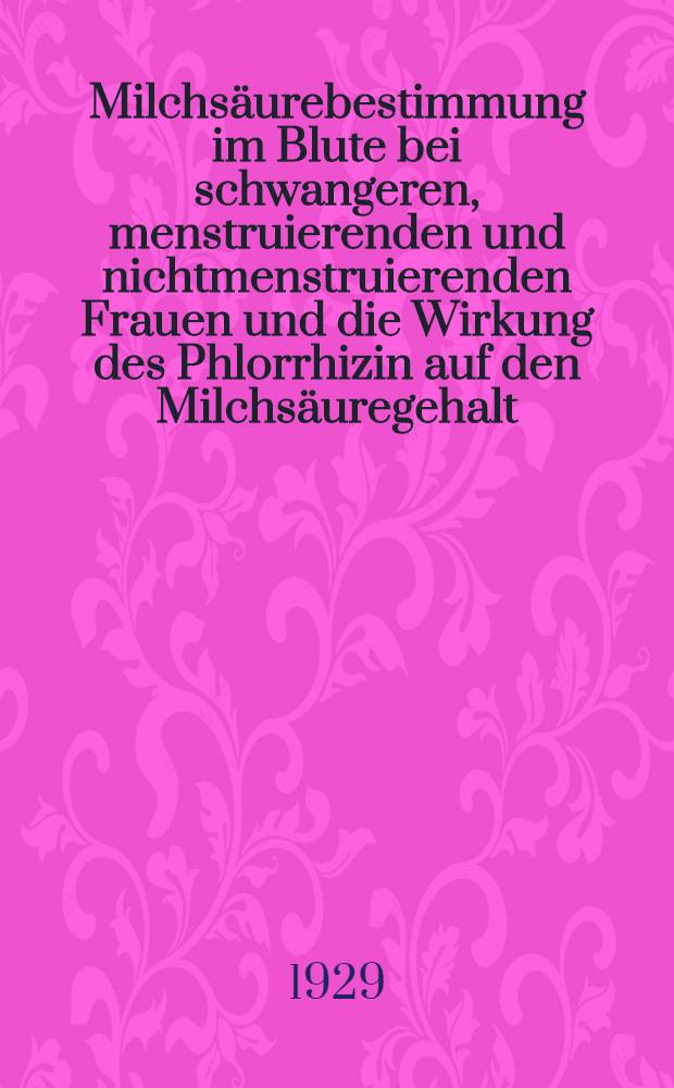 Milchs&auml;urebestimmung im Blute bei schwangeren, menstruierenden und nichtmenstruierenden Frauen und die Wirkung des Phlorrhizin auf den Milchs&auml;uregehalt : Inaug.-Diss. zur Erlangung der Doktorw&uuml;rde ... der ... Univ. zu Freiburg im Breisgau