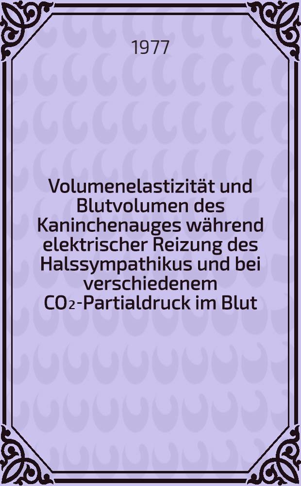 Volumenelastizit&auml;t und Blutvolumen des Kaninchenauges w&auml;hrend elektrischer Reizung des Halssympathikus und bei verschiedenem CO₂-Partialdruck im Blut : Inaug.-Diss. der Med. Fak. der Univ. Gie&szlig;en