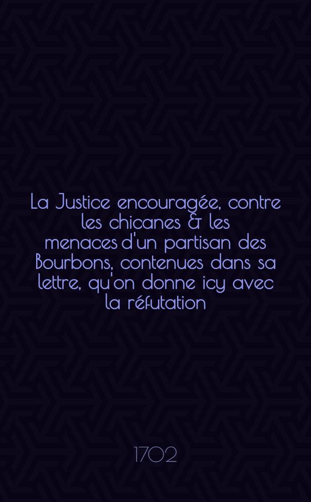 La Justice encouragée, contre les chicanes & les menaces d'un partisan des Bourbons, contenues dans sa lettre, qu'on donne icy avec la réfutation = Die auffgemunterte Gerechtigkeit gegen die Drohungen und Verdrehungen eines Anhängers der Borbonischen Parthey, so enthalten in dessen Brieffe, den man der Widerlegung beyfügen wollen