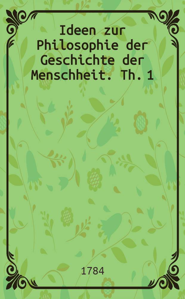 Ideen zur Philosophie der Geschichte der Menschheit. Th. 1