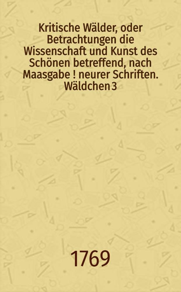Kritische W&auml;lder, oder Betrachtungen die Wissenschaft und Kunst des Sch&ouml;nen betreffend, nach Maasgabe [!] neurer Schriften. W&auml;ldchen 3 : Noch &uuml;ber einige Klotzische Schriften