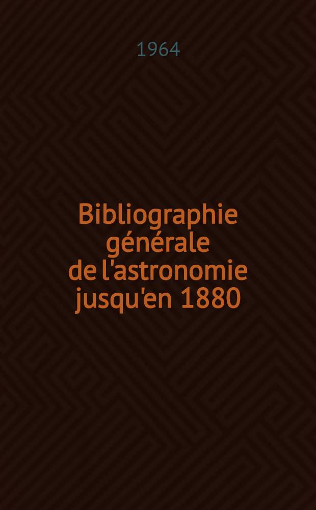 Bibliographie g&eacute;n&eacute;rale de l'astronomie jusqu'en 1880