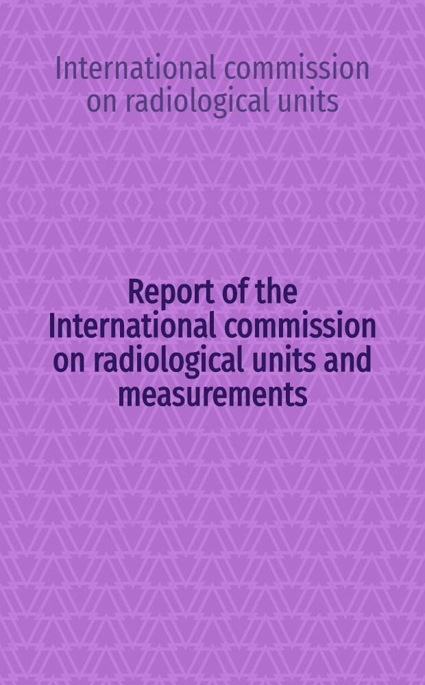 Report of the International commission on radiological units and measurements (ICRU) ...