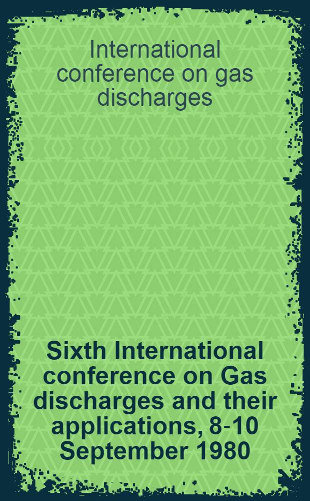 Sixth International conference on Gas discharges and their applications, 8-10 September 1980 : Proceedings