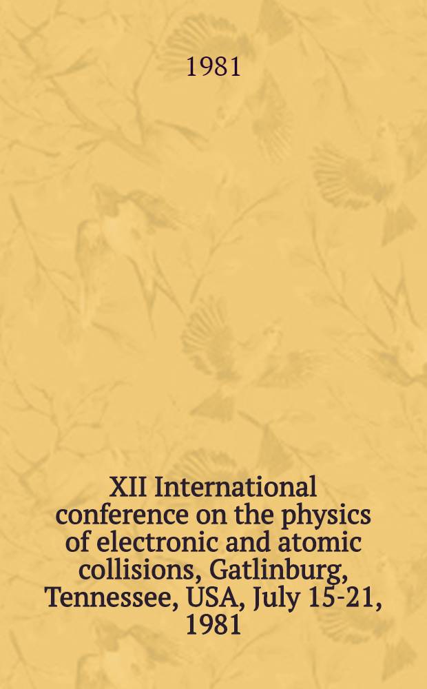 XII International conference on the physics of electronic and atomic collisions, Gatlinburg, Tennessee, USA, July 15-21, 1981 : Abstracts of contributed papers