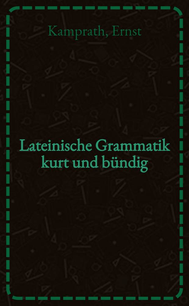 Lateinische Grammatik kurt und bündig : Latein-Skelett in knapper und übersichtlicher Darstellung