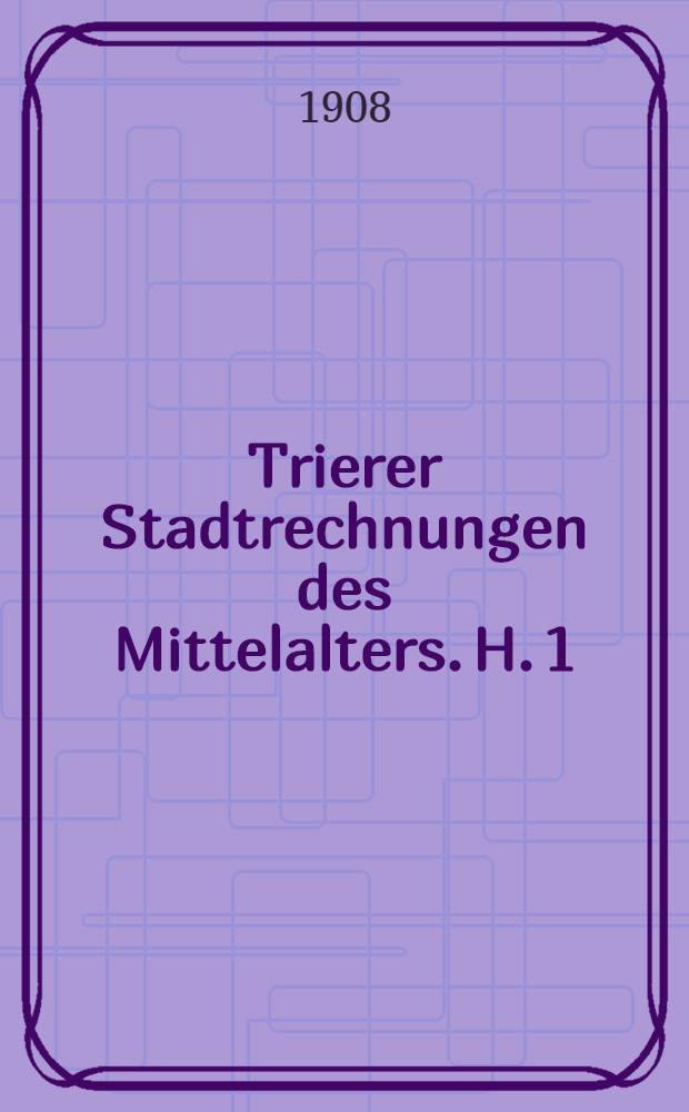 Trierer Stadtrechnungen des Mittelalters. H. 1 : Rechnungen des 14. Jahrhunderts