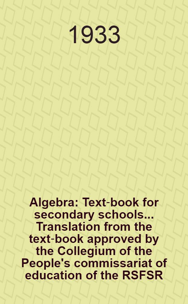 ... Algebra : Text-book for secondary schools ... Translation from the text-book approved by the Collegium of the People's commissariat of education of the RSFSR. Part 1 : 6 and 7 years