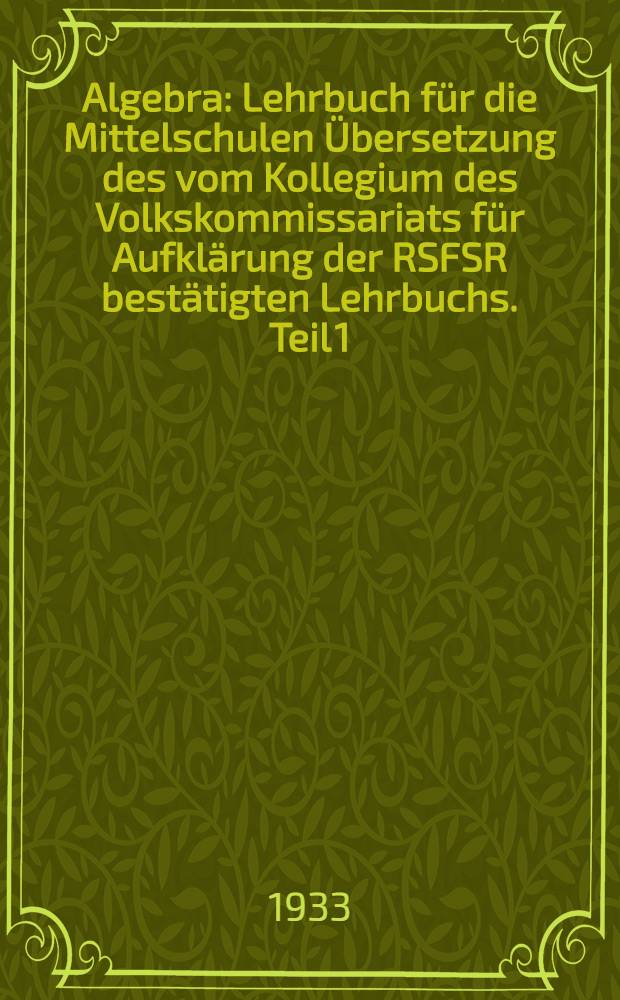 ... Algebra : Lehrbuch für die Mittelschulen Übersetzung des vom Kollegium des Volkskommissariats für Aufklärung der RSFSR bestätigten Lehrbuchs. Teil 1 : 6. und 7. Schuljahr