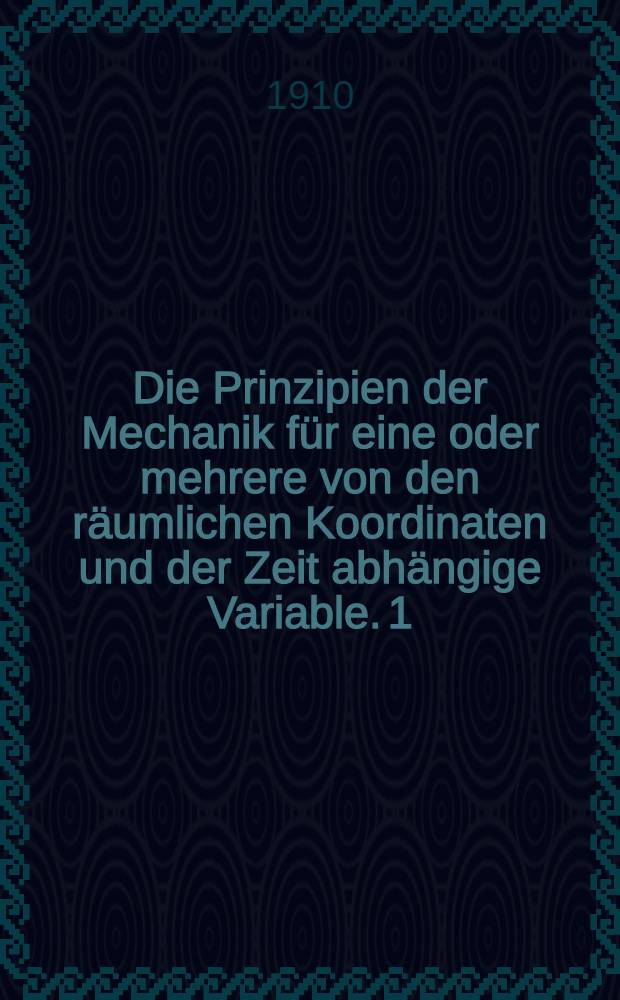 Die Prinzipien der Mechanik f&uuml;r eine oder mehrere von den r&auml;umlichen Koordinaten und der Zeit abh&auml;ngige Variable. 1