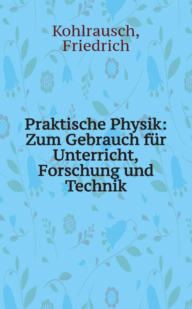 Praktische Physik : Zum Gebrauch für Unterricht, Forschung und Technik