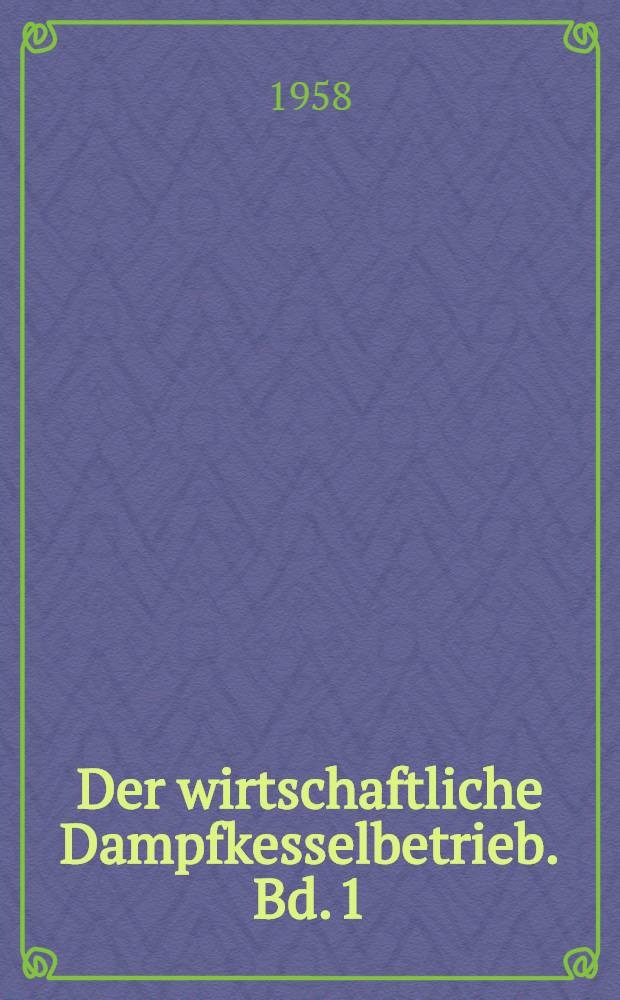 Der wirtschaftliche Dampfkesselbetrieb. Bd. 1 : Bedarfsstoffe und Rückstände des Dampfkesselbetriebes, Feuerungs- und Wasseraufbereitungsanlagen