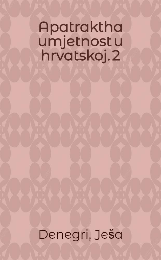 Apatraktha umjetnost u hrvatskoj. 2 : Geometrijske tendencije u hrvatskoj umjetnosti