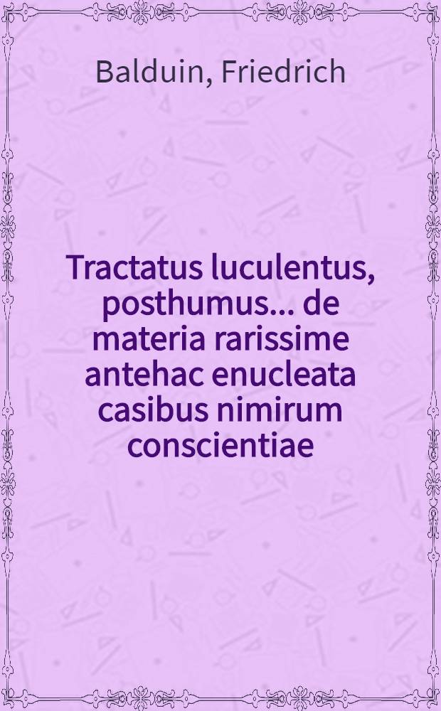 Tractatus luculentus, posthumus ... de materia rarissime antehac enucleata casibus nimirum conscientiae
