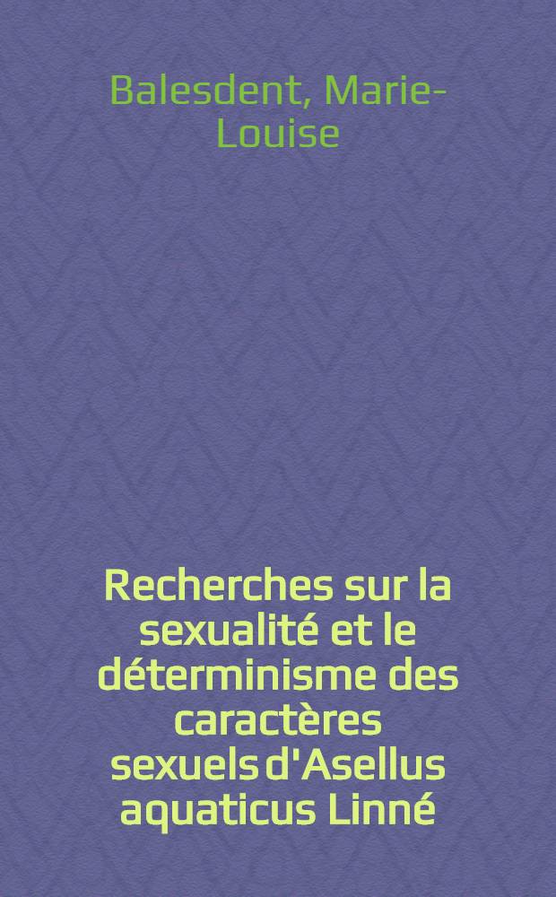 Recherches sur la sexualit&eacute; et le d&eacute;terminisme des caract&egrave;res sexuels d'Asellus aquaticus Linn&eacute; (Crustac&eacute; isopode): 1-re th&egrave;se; Proposition donn&eacute;e par la Facult&eacute;: 2-re th&egrave;se: Th&egrave;ses pr&eacute;sent&eacute;es &agrave; la Facult&eacute; des sciences de l'Univ. de Nancy ... / par m-me Marie-Louise Balesdent