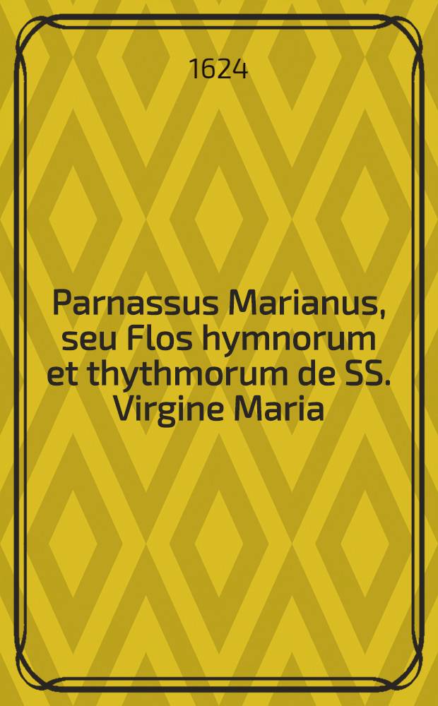 Parnassus Marianus, seu Flos hymnorum et thythmorum de SS. Virgine Maria : Ex priscis tum missalibus, tum breviarijs plus sexaginta : Accessit Parnassus Iesu, seu Mons myrrhae, & paraphrasis aurea super Salve Regina
