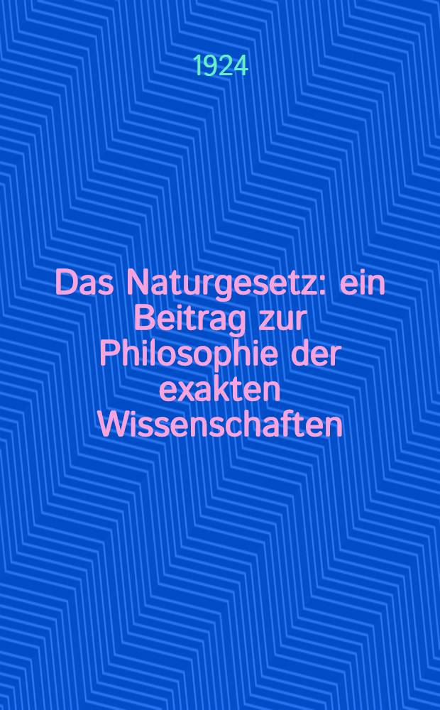 Das Naturgesetz : ein Beitrag zur Philosophie der exakten Wissenschaften