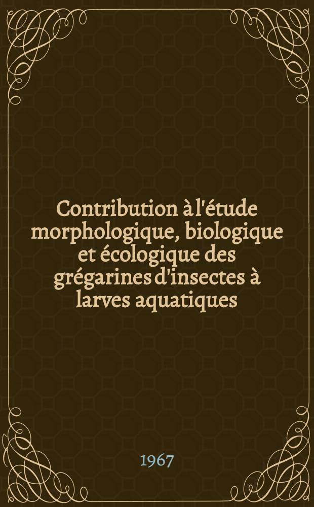 Contribution à l'étude morphologique, biologique et écologique des grégarines d'insectes à larves aquatiques : Thèse prés. à la Fac. des sciences de l'Univ. de Clermont-Ferrand