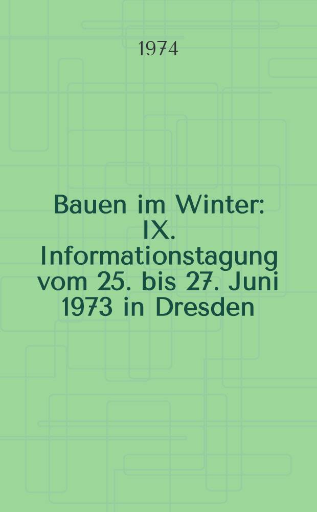 Bauen im Winter : IX. Informationstagung vom 25. bis 27. Juni 1973 in Dresden