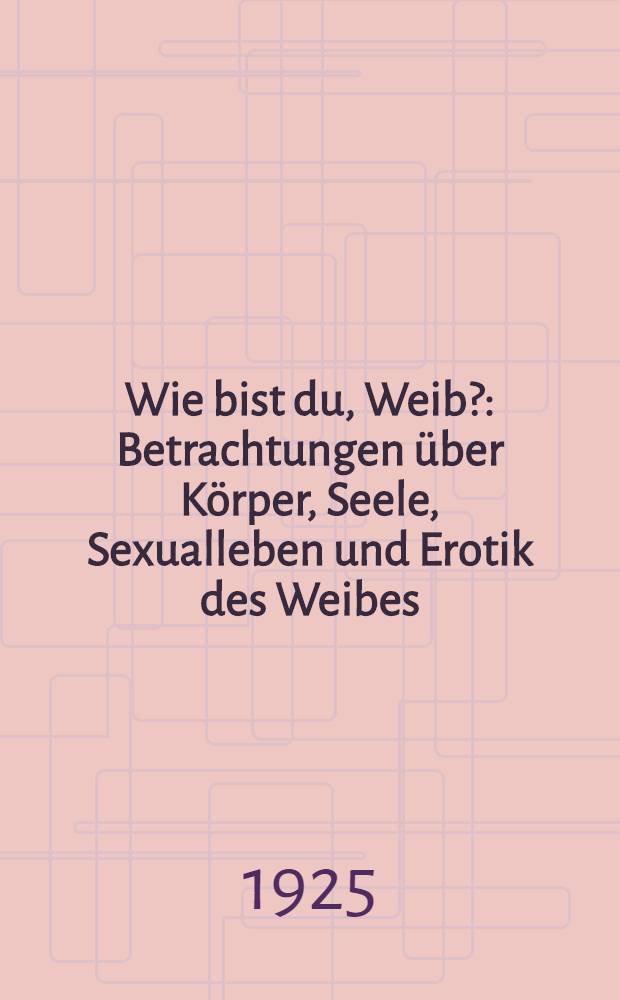 Wie bist du, Weib? : Betrachtungen über Körper, Seele, Sexualleben und Erotik des Weibes : Mit einem Anhange: Die Prostitution