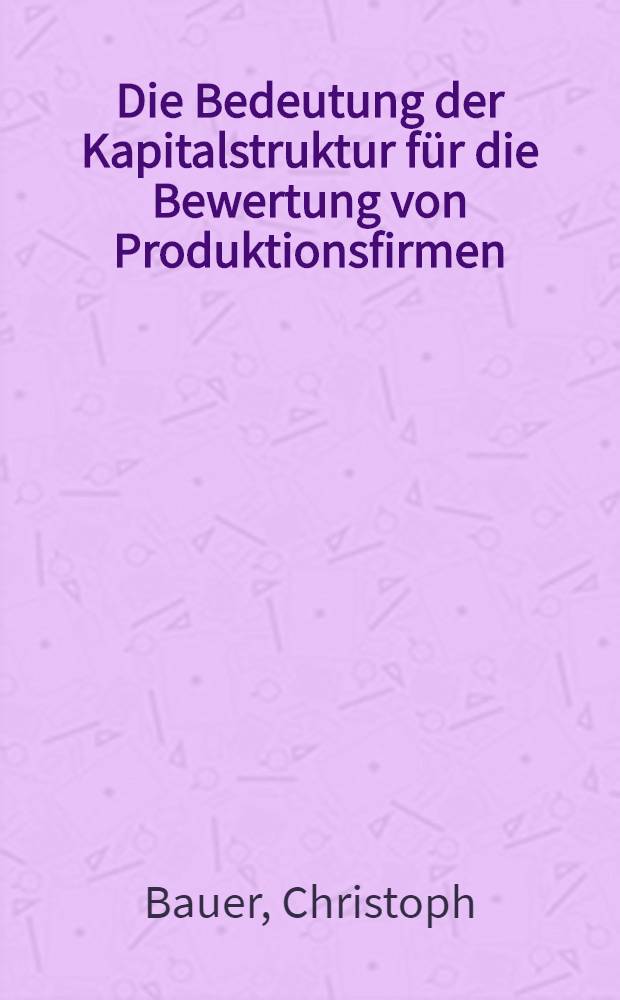 Die Bedeutung der Kapitalstruktur für die Bewertung von Produktionsfirmen : Eine Wiedererwägung des Modigliani-Miller Theorems unter dem Aspekt verschiedener Bereiche der ökon : Theorie : Diss.