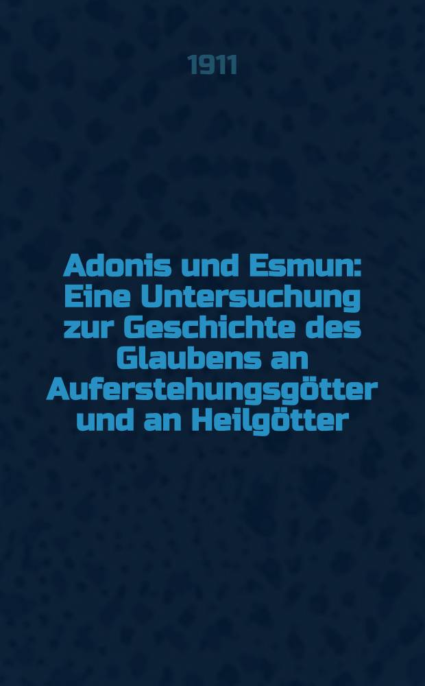 Adonis und Esmun : Eine Untersuchung zur Geschichte des Glaubens an Auferstehungsgötter und an Heilgötter : Mit 10 Taf