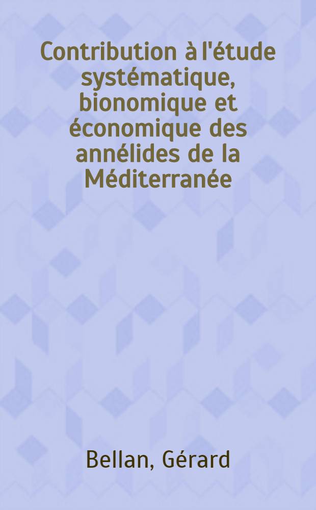 Contribution à l'étude systématique, bionomique et économique des annélides de la Méditerranée: 1-re thèse; Propositions données par la Faculté: 2-e thèse: Thèses présentées à la Faculté des sciences de l'Univ. d'Aix-Marseille ... / par Gérard Bellan