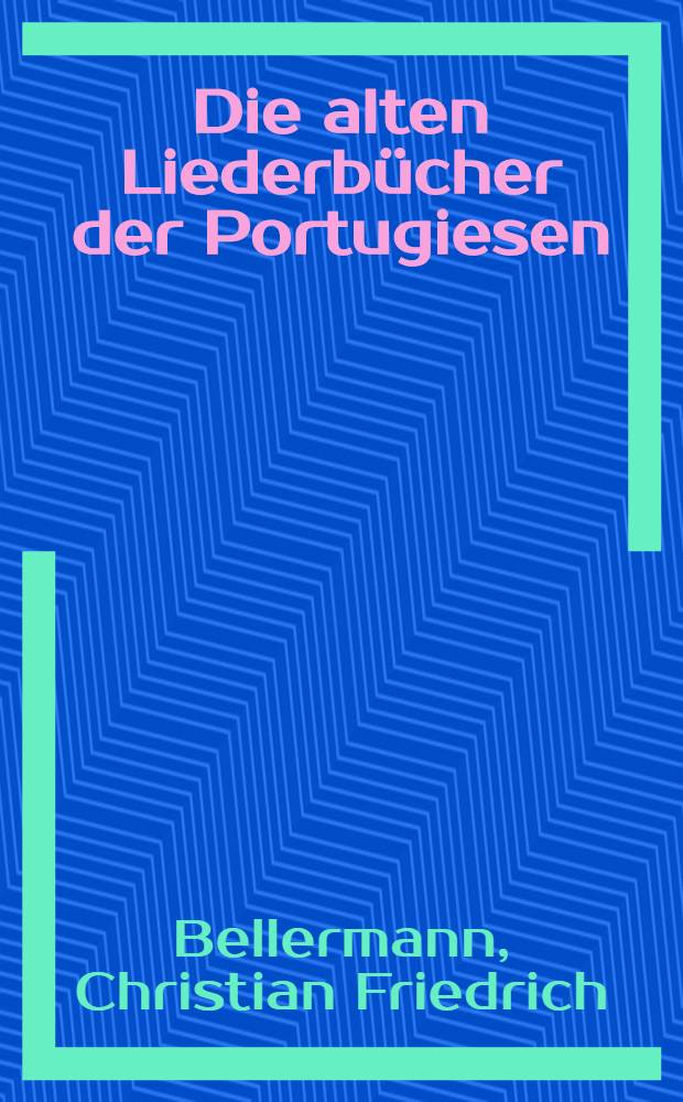 Die alten Liederbücher der Portugiesen; oder, Beiträge zur Geschichte der portugiesischen Poesie vom dreizehnten bis zum Anfang des sechzehnten Jahrhunderts; nebst Proben aus Handschriften und alten Drucken hrsg. von dr. Christ. Fr. Bellermann ...