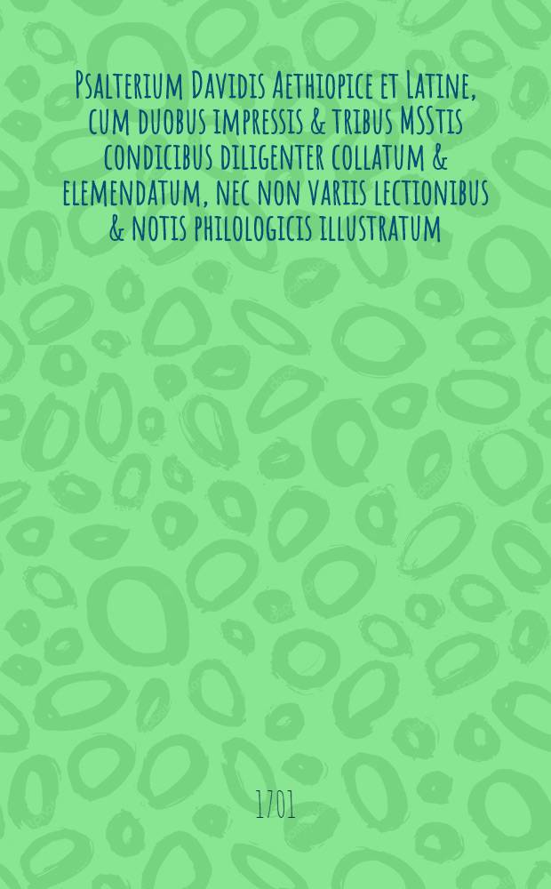 Psalterium Davidis Aethiopice et Latine, cum duobus impressis & tribus MSStis condicibus diligenter collatum & elemendatum, nec non variis lectionibus & notis philologicis illustratum, ut in prafatione pluribus dicetur : Accedunt Aethiopicètantúm hymni et orationes aliquot Vet. et Novi Testamenti, item Canticum Canticorum, cum variis lectionibus & notis