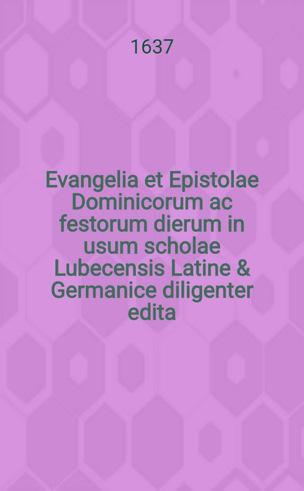 Evangelia et Epistolae Dominicorum ac festorum dierum in usum scholae Lubecensis Latine & Germanice diligenter edita = Evangelia und Episteln, so durchs gantze Jahr, an Soñ: und Festtagen gelesen werden, Lateinisch & Deutsch für die Schul zu Lübeck
