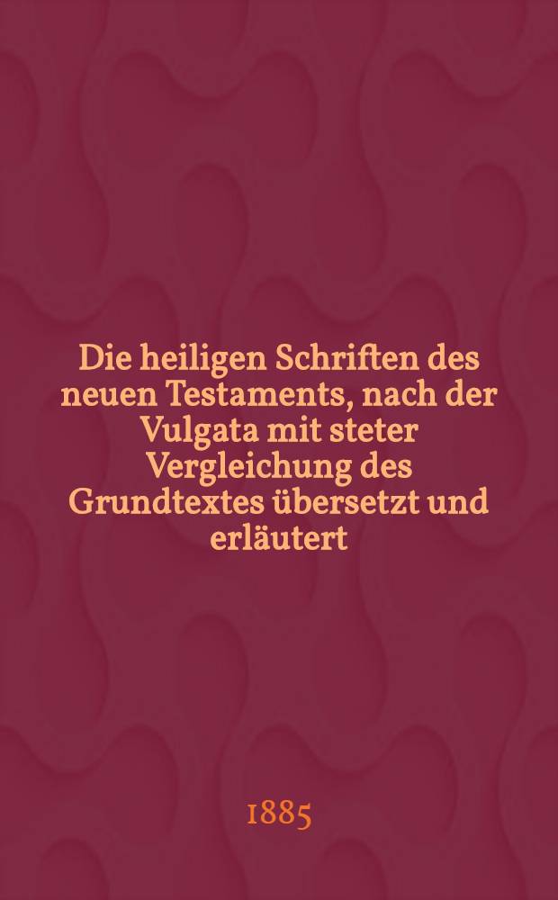 Die heiligen Schriften des neuen Testaments, nach der Vulgata mit steter Vergleichung des Grundtextes übersetzt und erläutert