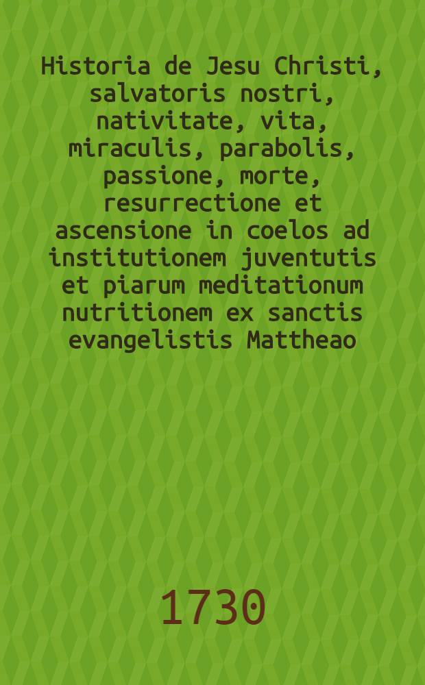 Historia de Jesu Christi, salvatoris nostri, nativitate, vita, miraculis, parabolis, passione, morte, resurrectione et ascensione in coelos ad institutionem juventutis et piarum meditationum nutritionem ex sanctis evangelistis Mattheao, Marco, Luca et Jophanne eleganter repraesentata ... denuo e vulgata a Christophoro Weiglio
