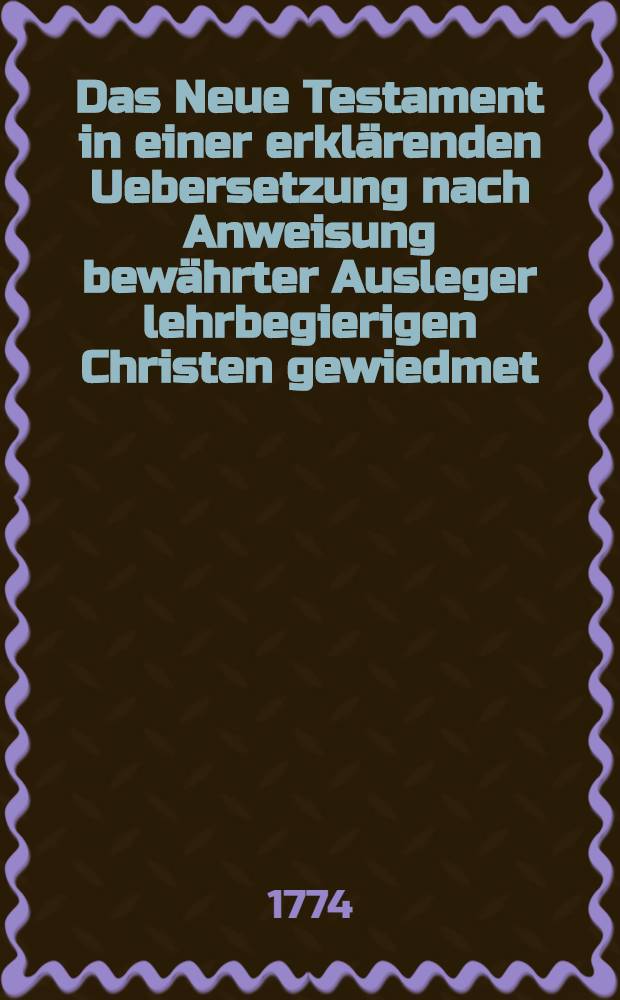 Das Neue Testament in einer erklärenden Uebersetzung nach Anweisung bewährter Ausleger lehrbegierigen Christen gewiedmet