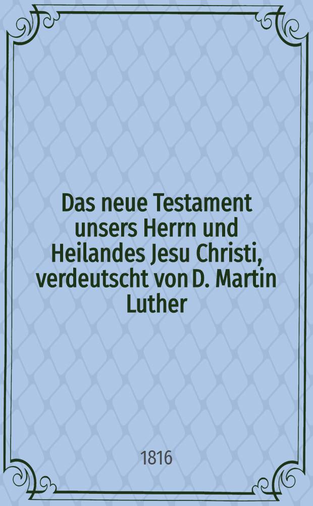 Das neue Testament unsers Herrn und Heilandes Jesu Christi, verdeutscht von D. Martin Luther