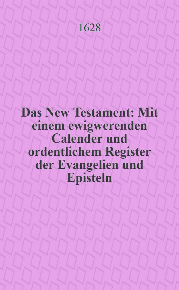 Das New Testament : Mit einem ewigwerenden Calender und ordentlichem Register der Evangelien und Episteln