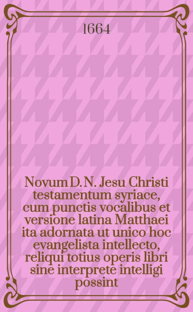 Novum D. N. Jesu Christi testamentum syriace, cum punctis vocalibus et versione latina Matthaei ita adornata ut unico hoc evangelista intellecto, reliqui totius operis libri sine interprete intelligi possint : In gratiam studiosae juventutis et studii linguar, orient. propagnadi causa plene et emendate editum, accur Aegidio Gutbirio ... prof. : Clavis operis, lexicon, grammaticam Syr. et Notas complexa, seorsim prodit