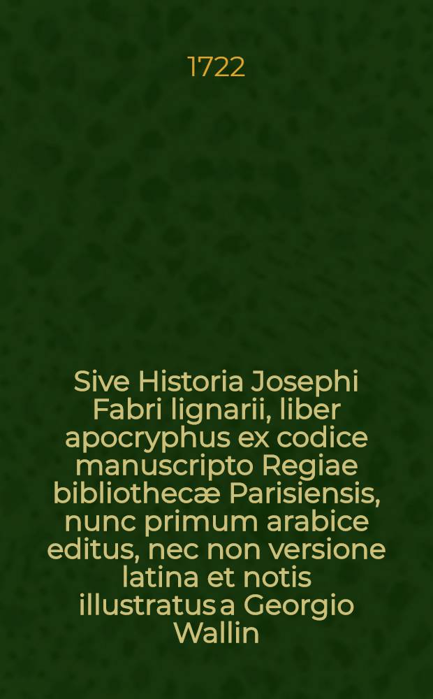... Sive Historia Josephi Fabri lignarii, liber apocryphus ex codice manuscripto Regiae bibliothecæ Parisiensis, nunc primum arabice editus, nec non versione latina et notis illustratus a Georgio Wallin ...