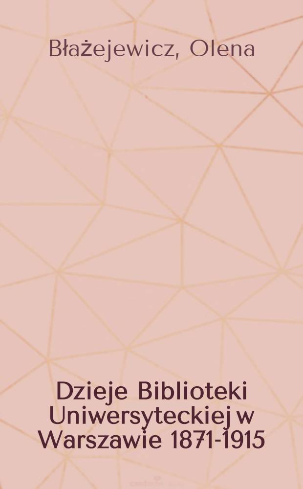 Dzieje Biblioteki Uniwersyteckiej w Warszawie 1871-1915 = L'Histoire de la Bibliothèque de l'Université de Varsovie entre 1871-1915