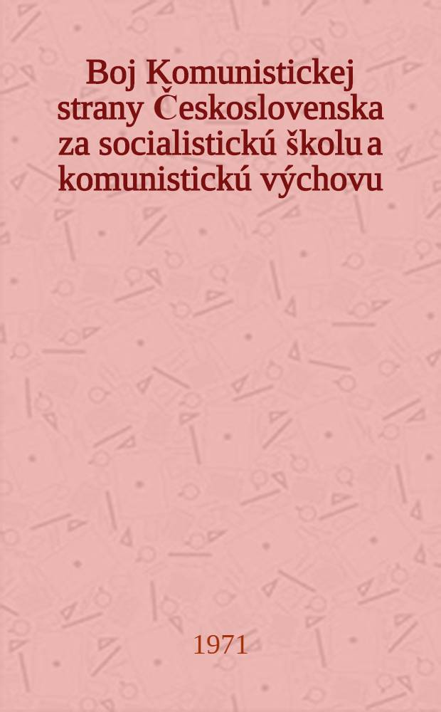 Boj Komunistickej strany Československa za socialistickú školu a komunistickú výchovu : Zborník materiálov z Celoslovenského seminára učiteľov a školských pracovníkov organizovaného ... v dňoch 7.-8. júna 1971