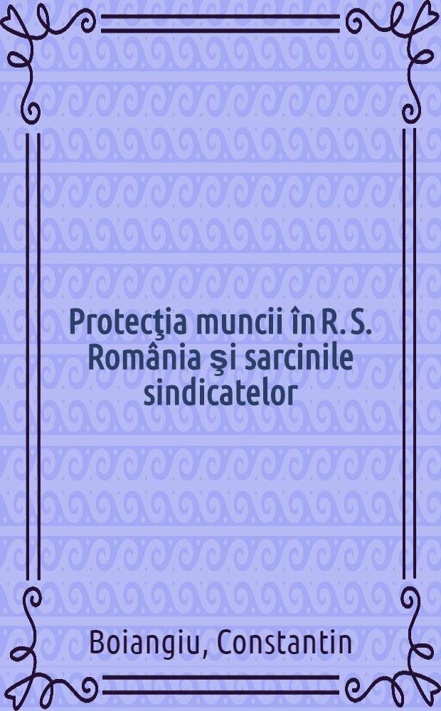 Protecţia muncii în R. S. România şi sarcinile sindicatelor