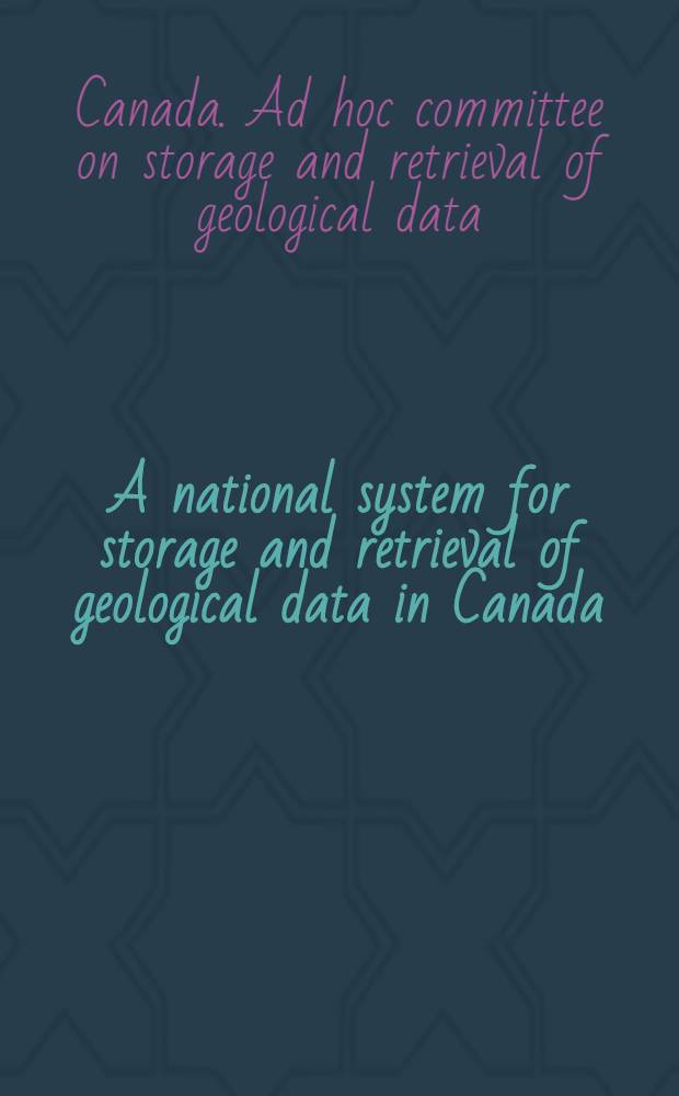 A national system for storage and retrieval of geological data in Canada : A report by the Ad hoc com. on storage and retrieval of geological data in Canada ..
