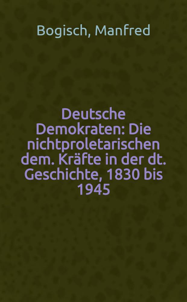 Deutsche Demokraten : Die nichtproletarischen dem. Kräfte in der dt. Geschichte, 1830 bis 1945