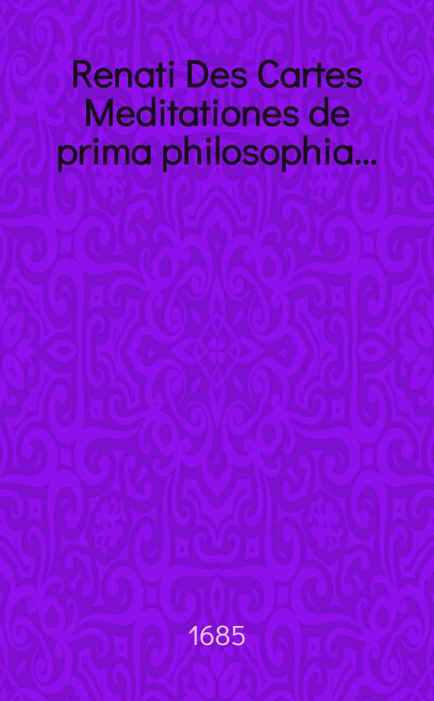 Renati Des Cartes Meditationes de prima philosophia ... : His adjunctae sunt variae objectiones ... cum responsionibus auctoris